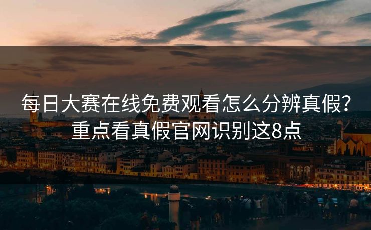 每日大赛在线免费观看怎么分辨真假?重点看真假官网识别这8点 每日大赛在线免费观看怎么分辨真假?重点看真假官网识别这8点