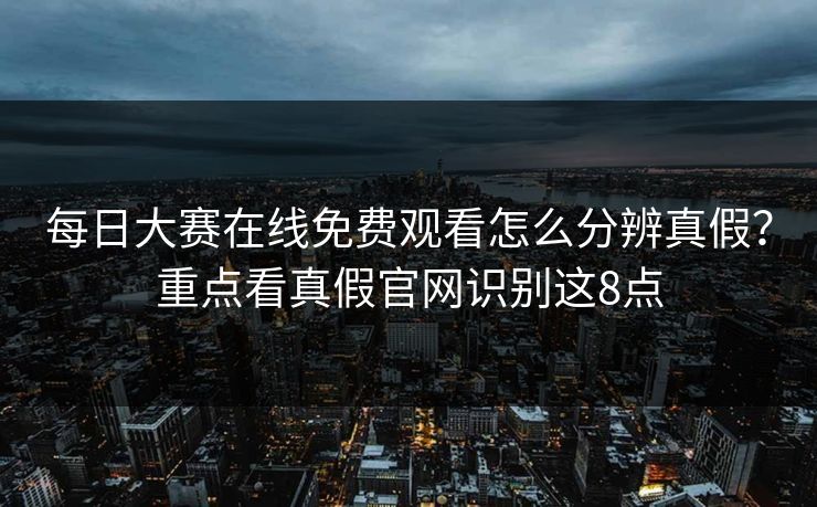 每日大赛在线免费观看怎么分辨真假?重点看真假官网识别这8点 每日大赛在线免费观看怎么分辨真假?重点看真假官网识别这8点