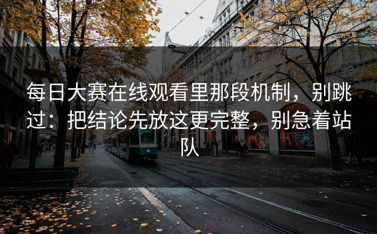 每日大赛在线观看里那段机制,别跳过:把结论先放这更完整,别急着站队 每日大赛在线观看里那段机制,别跳过:把结论先放这更完整,别急着站队