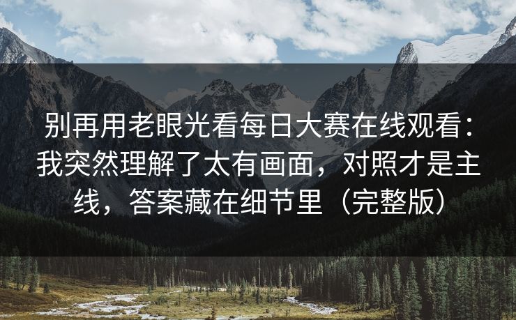 别再用老眼光看<strong>每日大赛</strong>在线观看：我突然理解了太有画面，对照才是主线，答案藏在细节里（完整版）