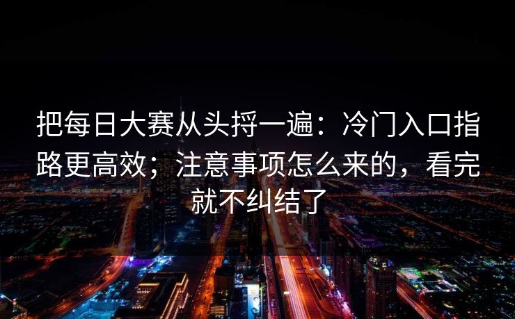 把<strong>每日大赛</strong>从头捋一遍：冷门入口指路更高效；注意事项怎么来的，看完就不纠结了