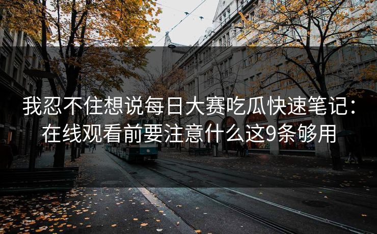 我忍不住想说每日大赛吃瓜快速笔记：在线观看前要注意什么这9条够用