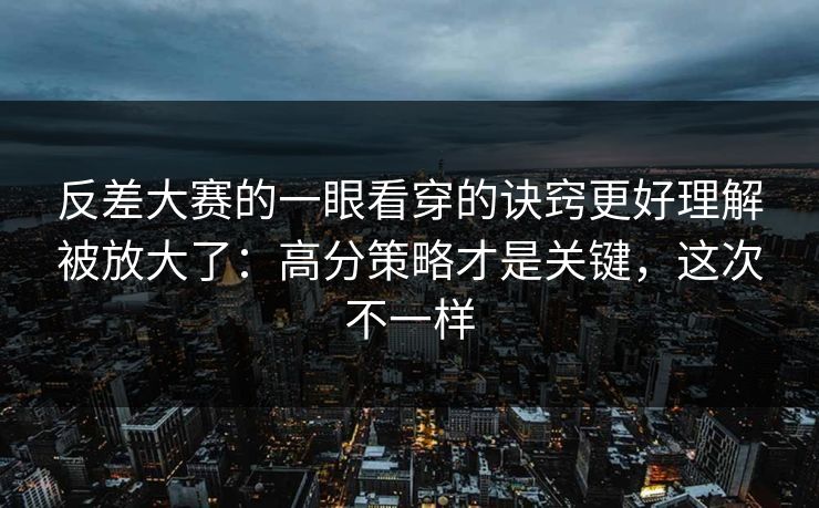 反差大赛的一眼看穿的诀窍更好理解被放大了：高分策略才是关键，这次不一样