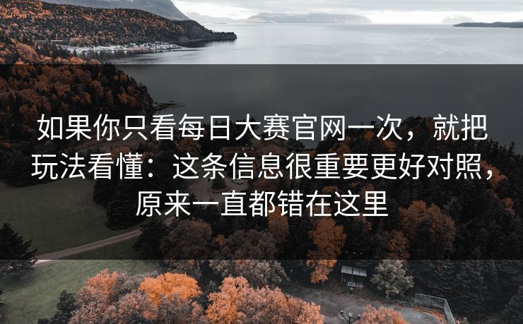 如果你只看每日大赛官网一次,就把玩法看懂:这条信息很重要更好对照,原来一直都错在这里 如果你只看每日大赛官网一次,就把玩法看懂:这条信息很重要更好对照,原来一直都错在这里
