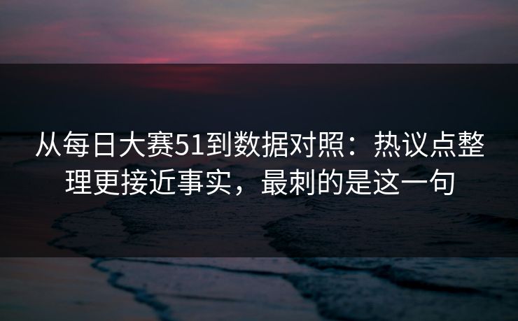 从每日大赛51到数据对照:热议点整理更接近事实,最刺的是这一句 从每日大赛51到数据对照:热议点整理更接近事实,最刺的是这一句