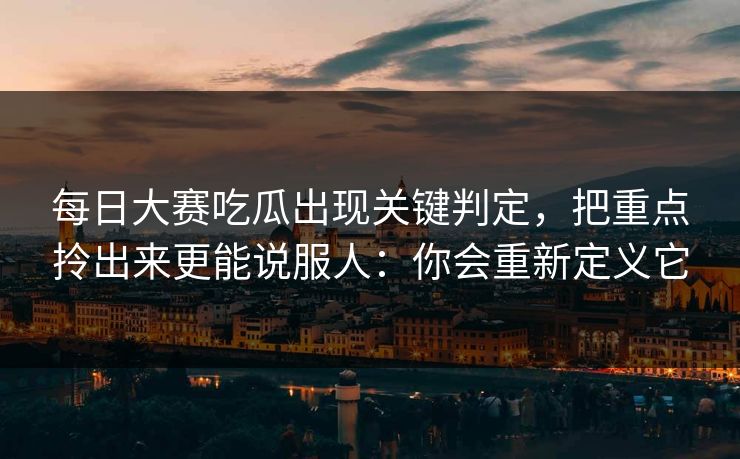 每日大赛吃瓜出现关键判定,把重点拎出来更能说服人:你会重新定义它 每日大赛吃瓜出现关键判定,把重点拎出来更能说服人:你会重新定义它