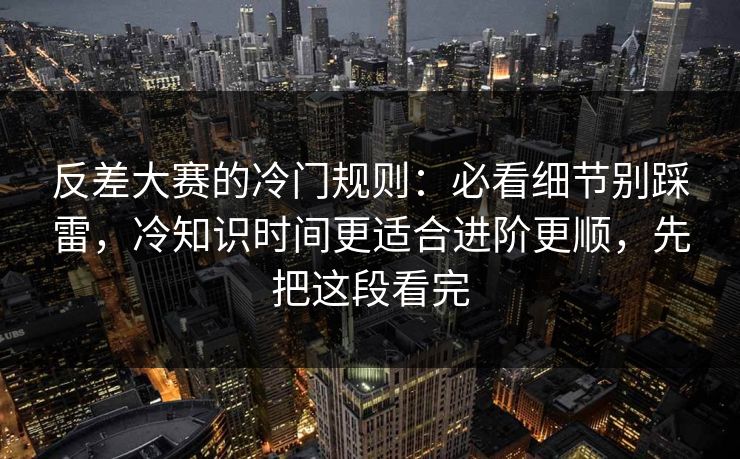反差大赛的冷门规则：必看细节别踩雷，冷知识时间更适合进阶更顺，先把这段看完
