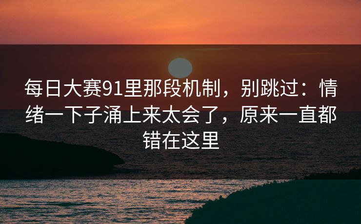 每日大赛91里那段机制，别跳过：情绪一下子涌上来太会了，原来一直都错在这里