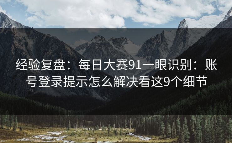 经验复盘：每日大赛91一眼识别：账号登录提示怎么解决看这9个细节