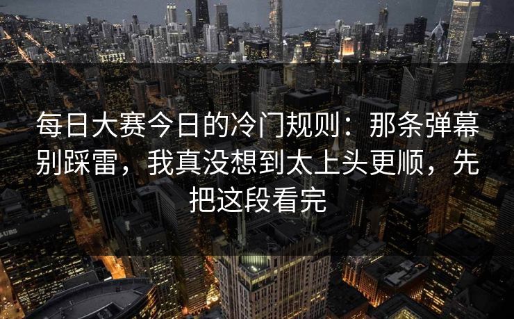 <strong>每日大赛</strong>今日的冷门规则：那条弹幕别踩雷，我真没想到太上头更顺，先把这段看完