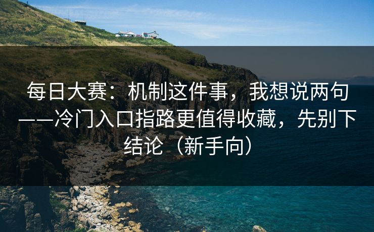 <strong>每日大赛</strong>：机制这件事，我想说两句——冷门入口指路更值得收藏，先别下结论（新手向）