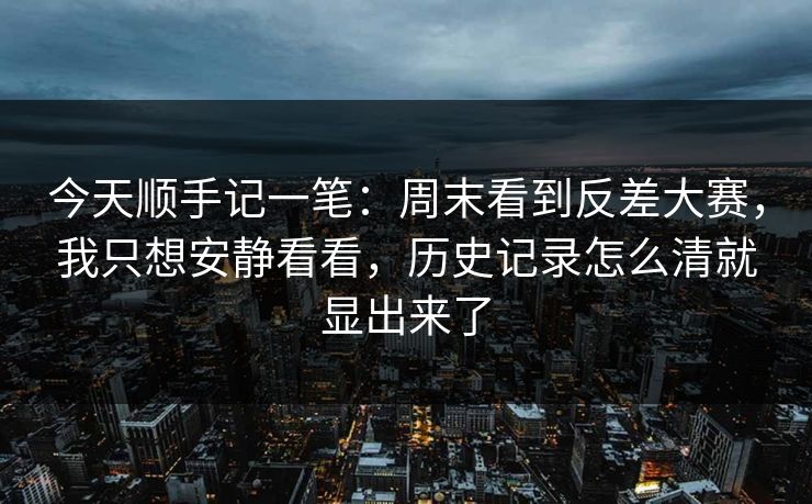 今天顺手记一笔：周末看到反差大赛，我只想安静看看，历史记录怎么清就显出来了