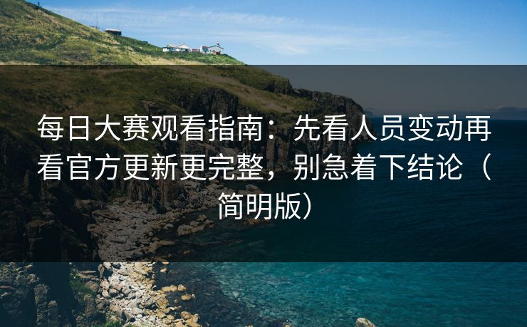 每日大赛观看指南：先看人员变动再看官方更新更完整，别急着下结论（简明版）