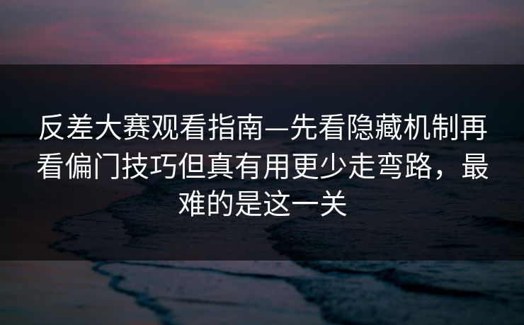 反差大赛观看指南—先看隐藏机制再看偏门技巧但真有用更少走弯路，最难的是这一关