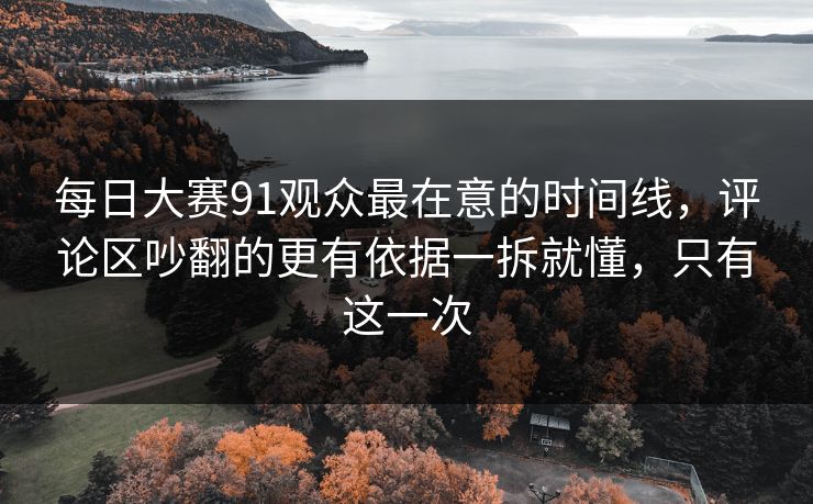 每日大赛91观众最在意的时间线，评论区吵翻的更有依据一拆就懂，只有这一次