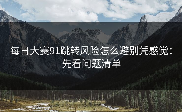 每日大赛91跳转风险怎么避别凭感觉：先看问题清单