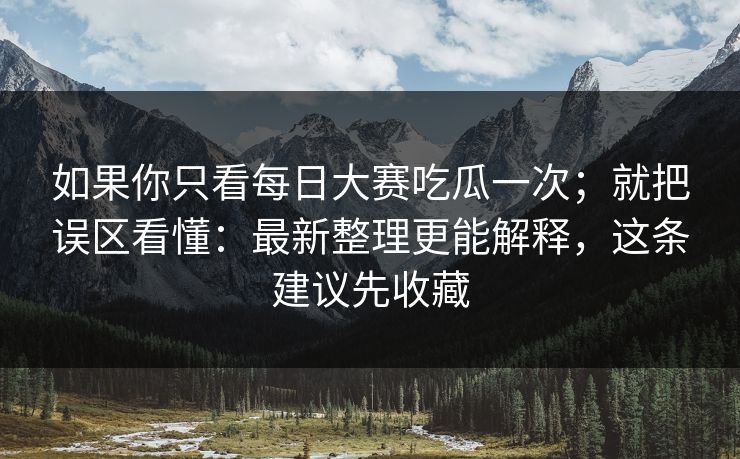 如果你只看<strong>每日大赛</strong>吃瓜一次；就把误区看懂：最新整理更能解释，这条建议先收藏