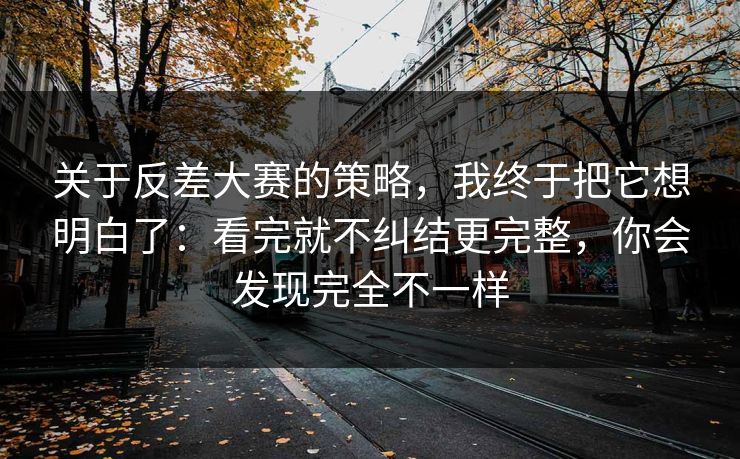 关于反差大赛的策略，我终于把它想明白了：看完就不纠结更完整，你会发现完全不一样