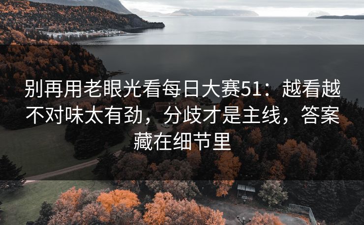 别再用老眼光看每日大赛51：越看越不对味太有劲，分歧才是主线，答案藏在细节里
