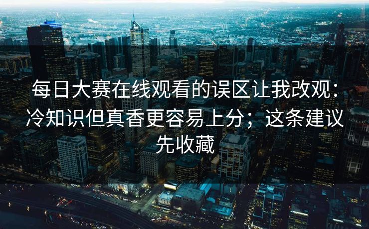 每日大赛在线观看的误区让我改观：冷知识但真香更容易上分；这条建议先收藏