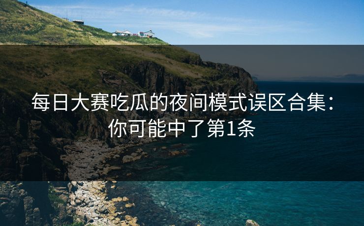 每日大赛吃瓜的夜间模式误区合集：你可能中了第1条