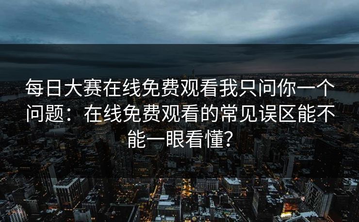 每日大赛在线免费观看我只问你一个问题：在线免费观看的常见误区能不能一眼看懂？