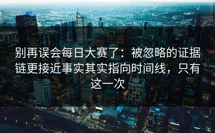 别再误会每日大赛了：被忽略的证据链更接近事实其实指向时间线，只有这一次