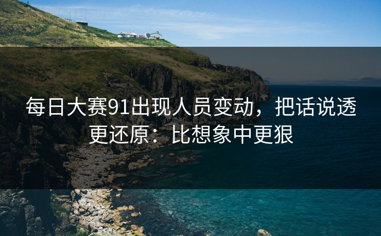 <strong>每日大赛</strong>91出现人员变动，把话说透更还原：比想象中更狠