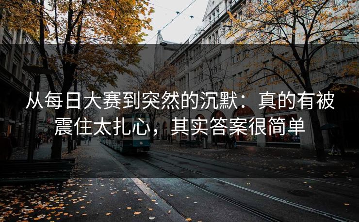 从<strong>每日大赛</strong>到突然的沉默：真的有被震住太扎心，其实答案很简单
