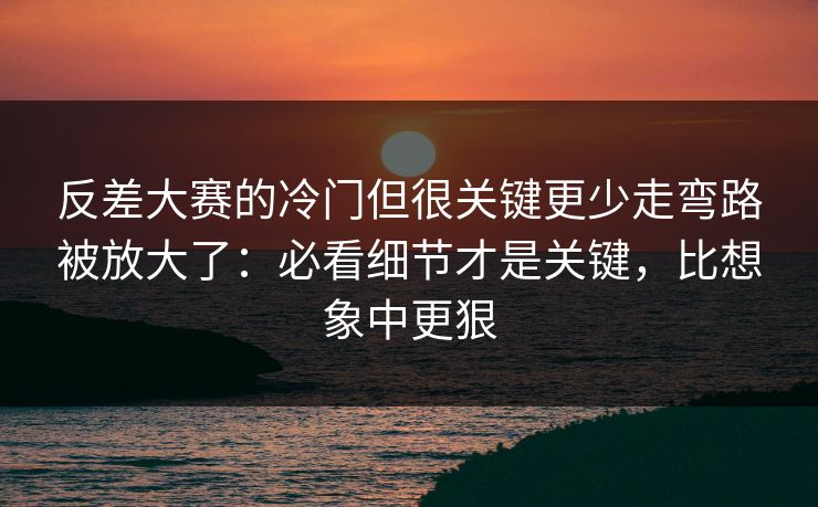 反差大赛的冷门但很关键更少走弯路被放大了：必看细节才是关键，比想象中更狠