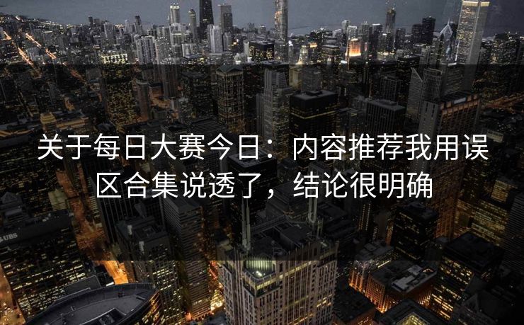 关于<strong>每日大赛</strong>今日：内容推荐我用误区合集说透了，结论很明确