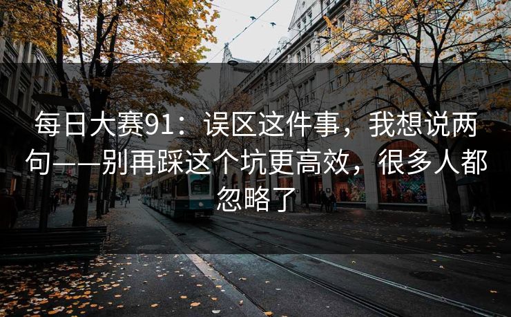 <strong>每日大赛</strong>91：误区这件事，我想说两句——别再踩这个坑更高效，很多人都忽略了