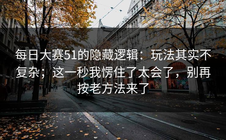 <strong>每日大赛</strong>51的隐藏逻辑：玩法其实不复杂；这一秒我愣住了太会了，别再按老方法来了