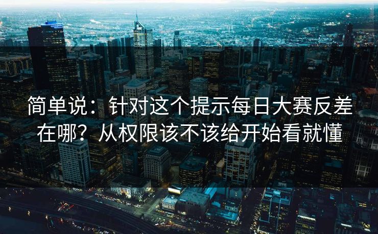 简单说：针对这个提示每日大赛反差在哪？从权限该不该给开始看就懂