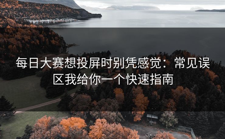 <strong>每日大赛</strong>想投屏时别凭感觉：常见误区我给你一个快速指南