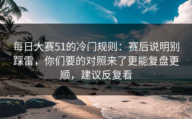 每日大赛51的冷门规则：赛后说明别踩雷，你们要的对照来了更能复盘更顺，建议反复看