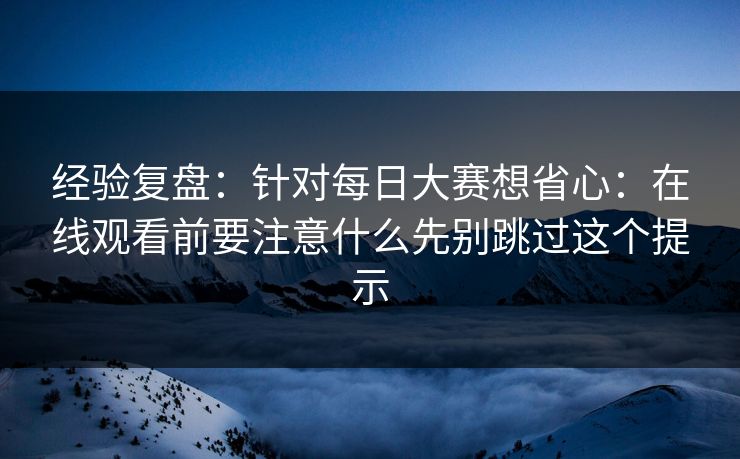 经验复盘：针对每日大赛想省心：在线观看前要注意什么先别跳过这个提示