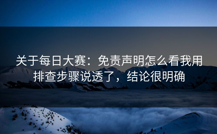 关于<strong>每日大赛</strong>：免责声明怎么看我用排查步骤说透了，结论很明确