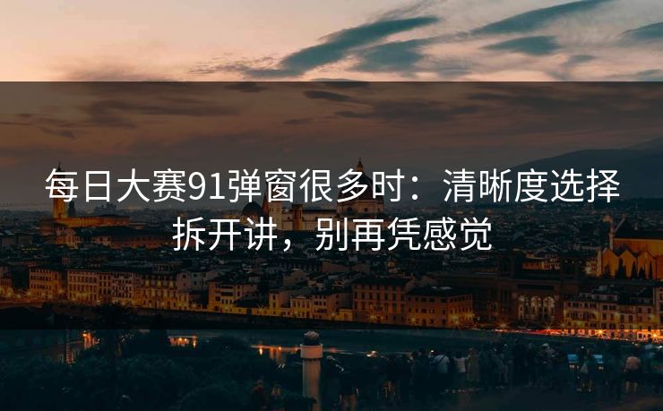 <strong>每日大赛</strong>91弹窗很多时：清晰度选择拆开讲，别再凭感觉