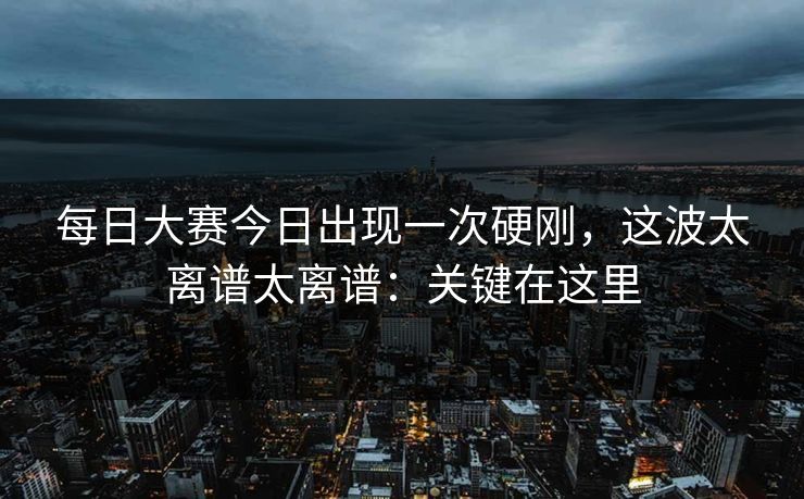 每日大赛今日出现一次硬刚，这波太离谱太离谱：关键在这里