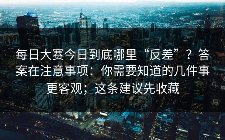 <strong>每日大赛</strong>今日到底哪里“反差”？答案在注意事项：你需要知道的几件事更客观；这条建议先收藏