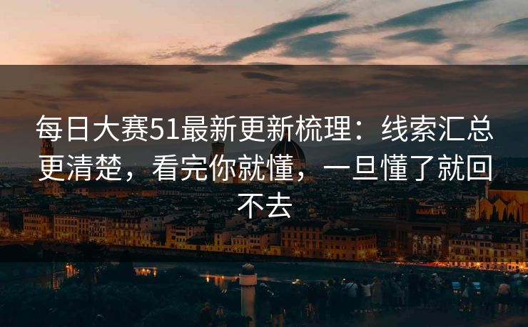 <strong>每日大赛</strong>51最新更新梳理：线索汇总更清楚，看完你就懂，一旦懂了就回不去