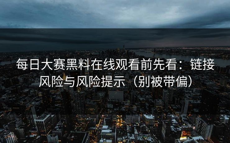 <strong>每日大赛</strong>黑料在线观看前先看：链接风险与风险提示（别被带偏）