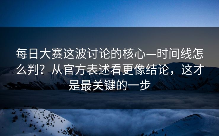 每日大赛这波讨论的核心—时间线怎么判？从官方表述看更像结论，这才是最关键的一步