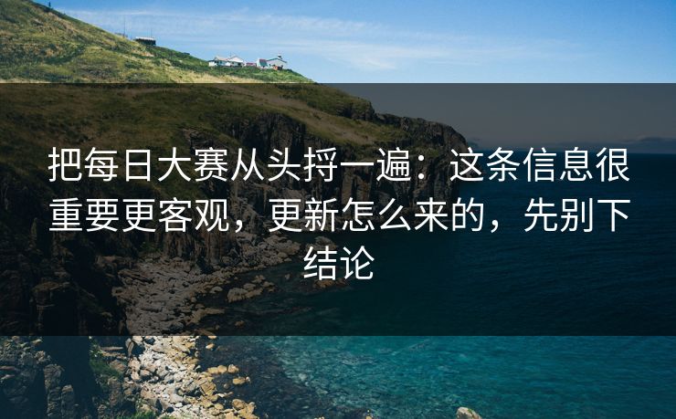 把<strong>每日大赛</strong>从头捋一遍：这条信息很重要更客观，更新怎么来的，先别下结论