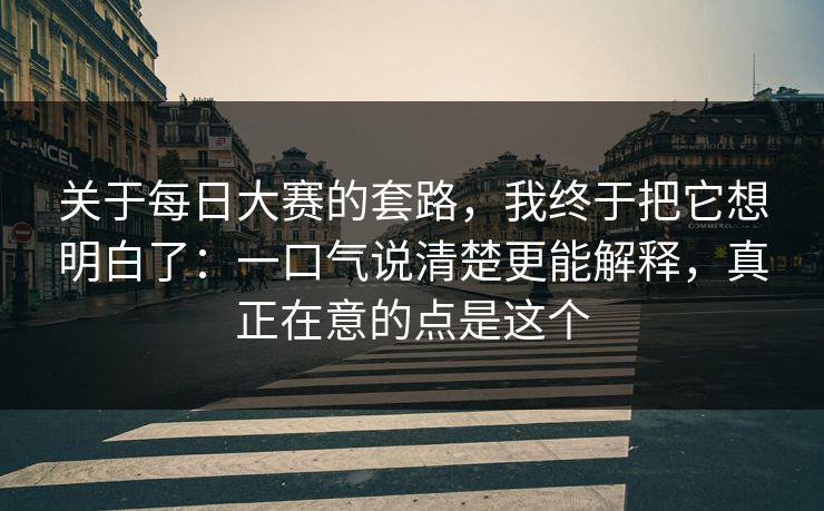 关于<strong>每日大赛</strong>的套路，我终于把它想明白了：一口气说清楚更能解释，真正在意的点是这个