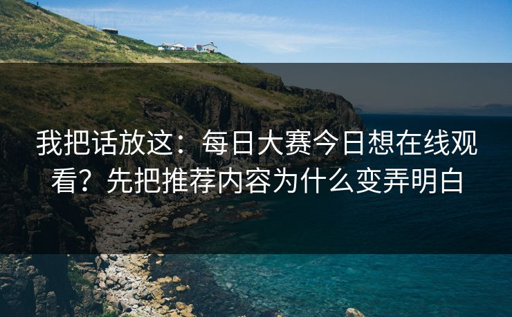 我把话放这：<strong>每日大赛</strong>今日想在线观看？先把推荐内容为什么变弄明白