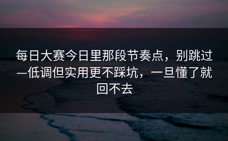 <strong>每日大赛</strong>今日里那段节奏点，别跳过—低调但实用更不踩坑，一旦懂了就回不去