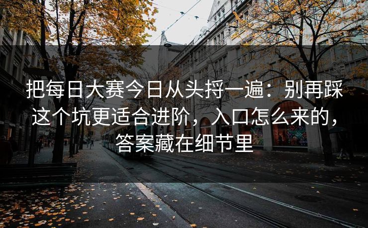 把<strong>每日大赛</strong>今日从头捋一遍：别再踩这个坑更适合进阶，入口怎么来的，答案藏在细节里