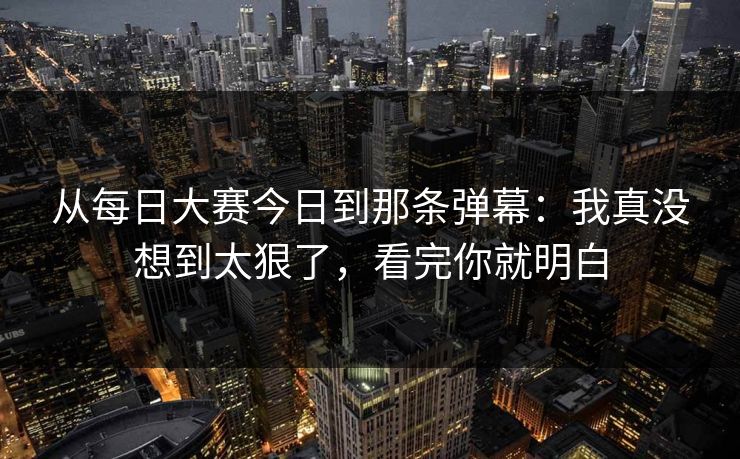 从<strong>每日大赛</strong>今日到那条弹幕：我真没想到太狠了，看完你就明白
